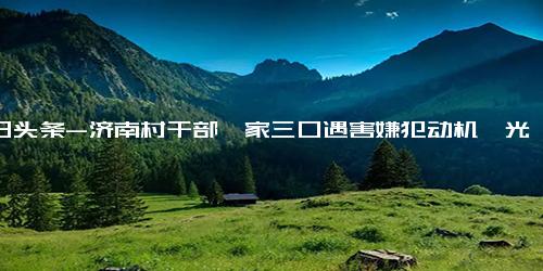 今日头条-济南村干部一家三口遇害嫌犯动机曝光 疑因孩子间纠纷引发嫌犯畏罪自sha